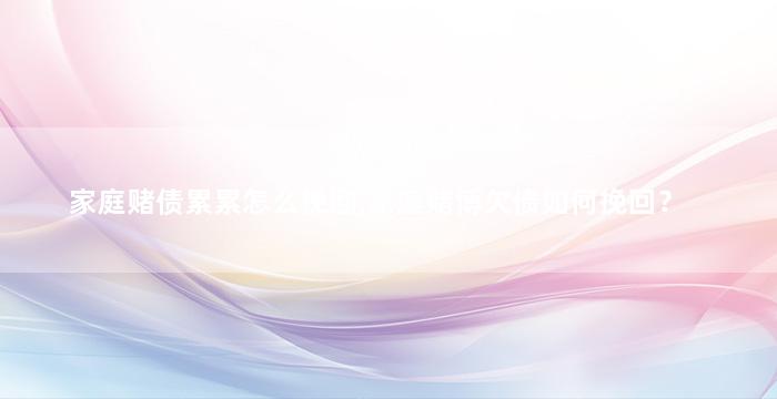 家庭赌债累累怎么挽回,家庭赌博欠债如何挽回？