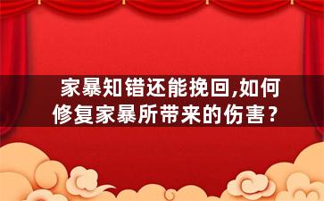 家暴知错还能挽回,如何修复家暴所带来的伤害？