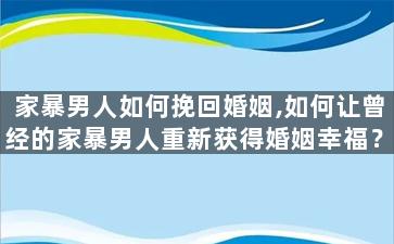 家暴男人如何挽回婚姻,如何让曾经的家暴男人重新获得婚姻幸福？