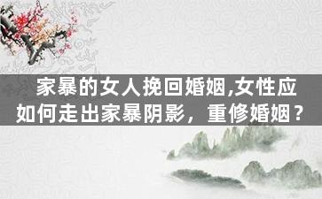 家暴的女人挽回婚姻,女性应如何走出家暴阴影，重修婚姻？