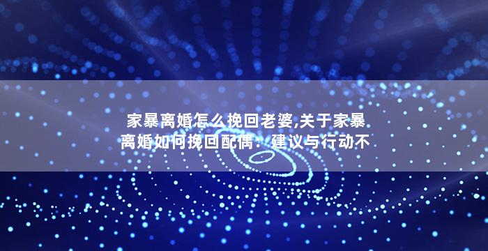 家暴离婚怎么挽回老婆,关于家暴离婚如何挽回配偶：建议与行动不能少