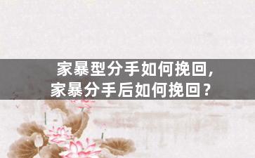 家暴型分手如何挽回,家暴分手后如何挽回？