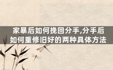 家暴后如何挽回分手,分手后如何重修旧好的两种具体方法