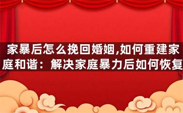 家暴后怎么挽回婚姻,如何重建家庭和谐：解决家庭暴力后如何恢复婚姻