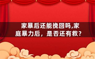 家暴后还能挽回吗,家庭暴力后，是否还有救？