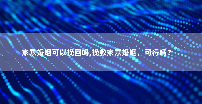 家暴婚姻可以挽回吗,挽救家暴婚姻，可行吗？