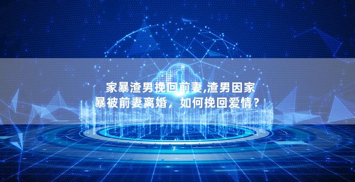 家暴渣男挽回前妻,渣男因家暴被前妻离婚，如何挽回爱情？