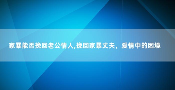 家暴能否挽回老公情人,挽回家暴丈夫，爱情中的困境