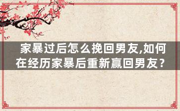 家暴过后怎么挽回男友,如何在经历家暴后重新赢回男友？