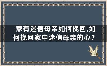 家有迷信母亲如何挽回,如何挽回家中迷信母亲的心？