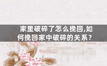 家里破碎了怎么挽回,如何挽回家中破碎的关系？