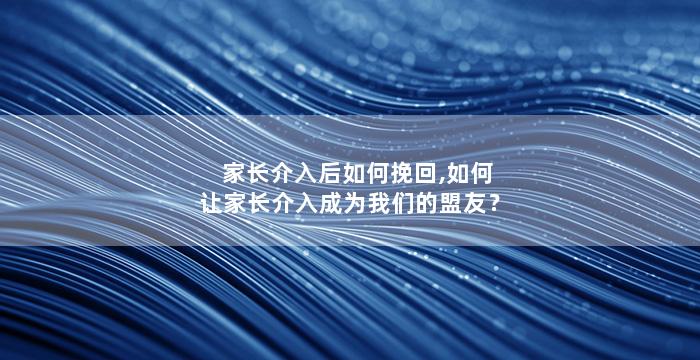 家长介入后如何挽回,如何让家长介入成为我们的盟友？