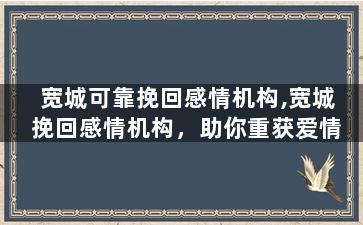 宽城可靠挽回感情机构,宽城挽回感情机构，助你重获爱情