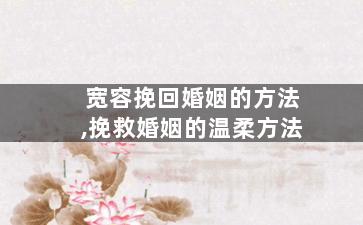 宽容挽回婚姻的方法,挽救婚姻的温柔方法