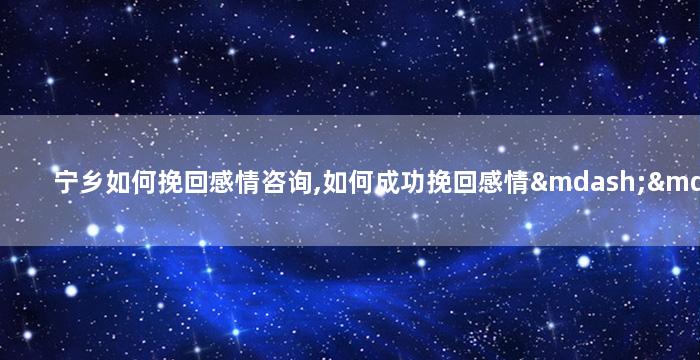 宁乡如何挽回感情咨询,如何成功挽回感情——宁乡的经验分享
