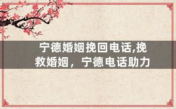 宁德婚姻挽回电话,挽救婚姻，宁德电话助力