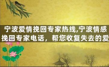 宁波爱情挽回专家热线,宁波情感挽回专家电话，帮您收复失去的爱情