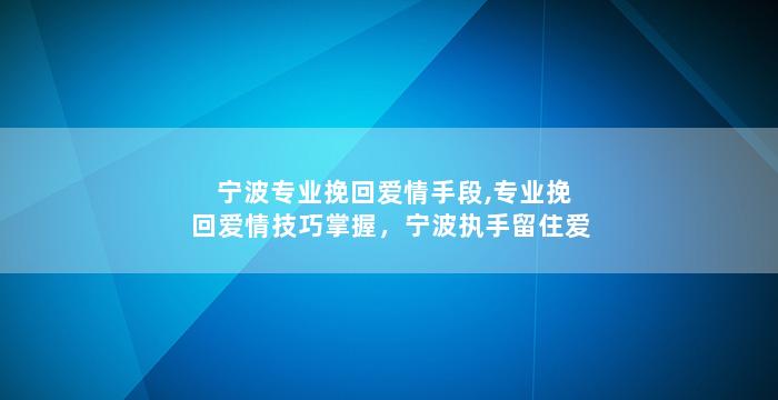 宁波专业挽回爱情手段,专业挽回爱情技巧掌握，宁波执手留住爱