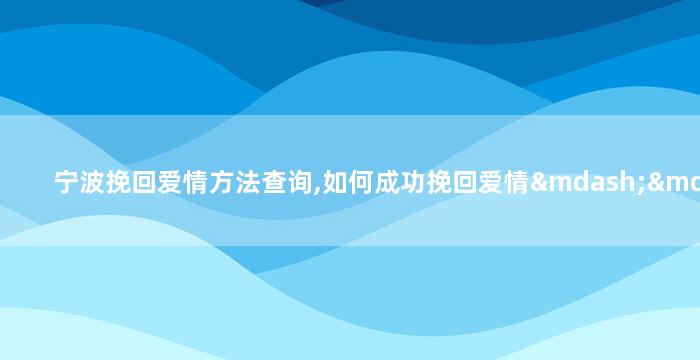 宁波挽回爱情方法查询,如何成功挽回爱情——宁波实用经验分享