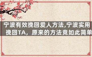 宁波有效挽回爱人方法,宁波实用挽回TA，原来的方法竟如此简单