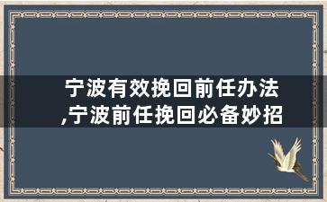 宁波有效挽回前任办法,宁波前任挽回必备妙招
