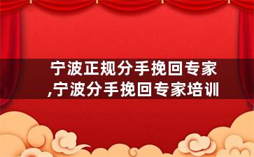 宁波正规分手挽回专家,宁波分手挽回专家培训