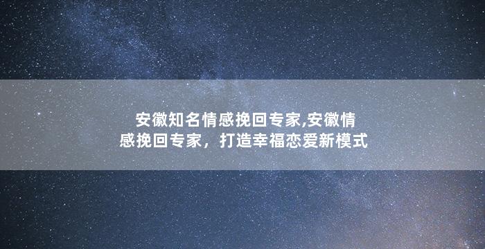 安徽知名情感挽回专家,安徽情感挽回专家，打造幸福恋爱新模式