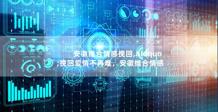 安徽维合情感挽回,“挽回爱情不再难，安徽维合情感帮您解忧”