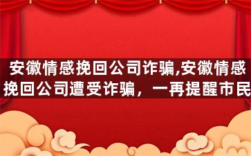 安徽情感挽回公司诈骗,安徽情感挽回公司遭受诈骗，一再提醒市民注意！