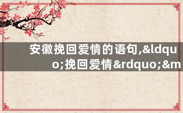 安徽挽回爱情的语句,“挽回爱情”——安徽男子成功复合女友