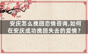 安庆怎么挽回恋情咨询,如何在安庆成功挽回失去的爱情？