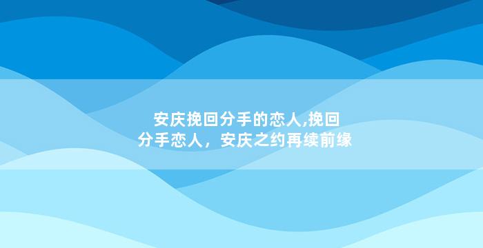 安庆挽回分手的恋人,挽回分手恋人，安庆之约再续前缘