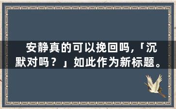 安静真的可以挽回吗,「沉默对吗？」如此作为新标题。