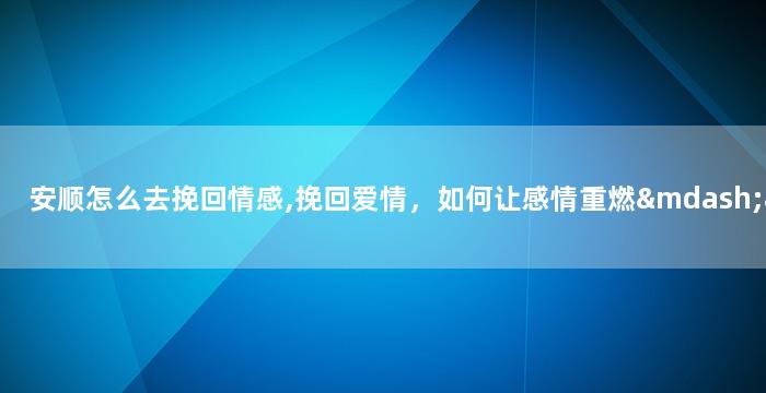 安顺怎么去挽回情感,挽回爱情，如何让感情重燃——安顺重写建议