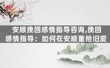 安顺挽回感情指导咨询,挽回感情指导：如何在安顺重拾旧爱