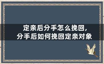 定亲后分手怎么挽回,分手后如何挽回定亲对象