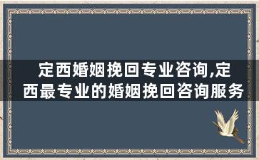 定西婚姻挽回专业咨询,定西最专业的婚姻挽回咨询服务
