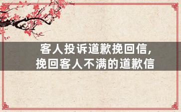客人投诉道歉挽回信,挽回客人不满的道歉信