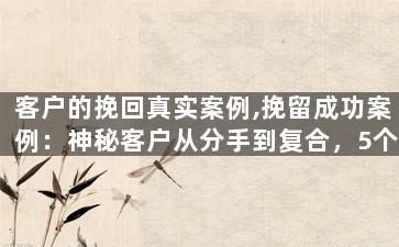 客户的挽回真实案例,挽留成功案例：神秘客户从分手到复合，5个月成功挽回！