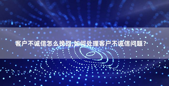 客户不诚信怎么挽回,如何处理客户不诚信问题？