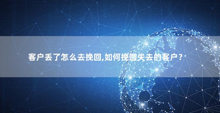 客户丢了怎么去挽回,如何挽回失去的客户？