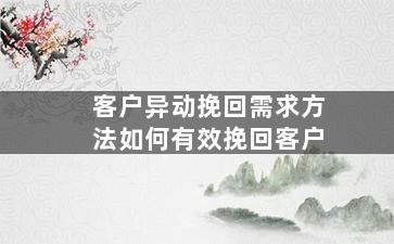 客户异动挽回需求方法如何有效挽回客户