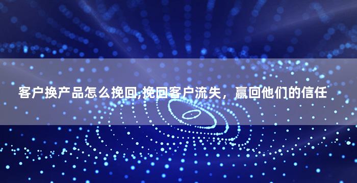 客户换产品怎么挽回,挽回客户流失，赢回他们的信任