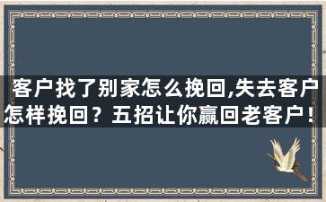 客户找了别家怎么挽回,失去客户怎样挽回？五招让你赢回老客户！