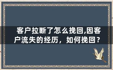 客户拉断了怎么挽回,因客户流失的经历，如何挽回？