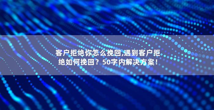客户拒绝你怎么挽回,遇到客户拒绝如何挽回？50字内解决方案！