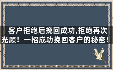 客户拒绝后挽回成功,拒绝再次光顾！一招成功挽回客户的秘密！