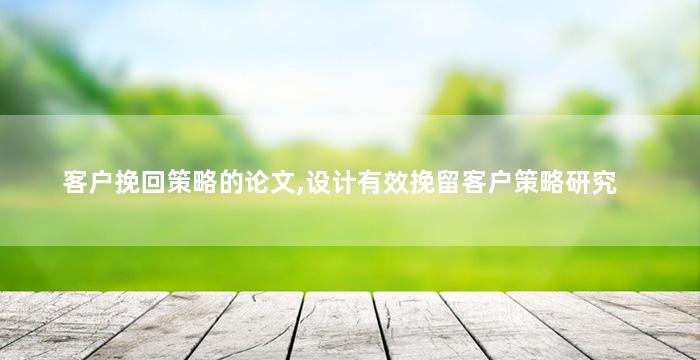 客户挽回策略的论文,设计有效挽留客户策略研究