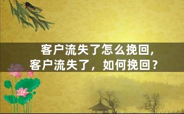 客户流失了怎么挽回,客户流失了，如何挽回？