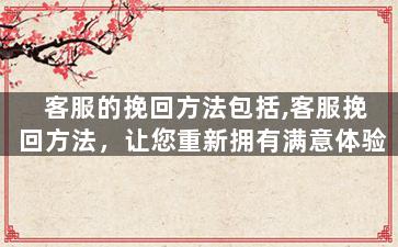 客服的挽回方法包括,客服挽回方法，让您重新拥有满意体验